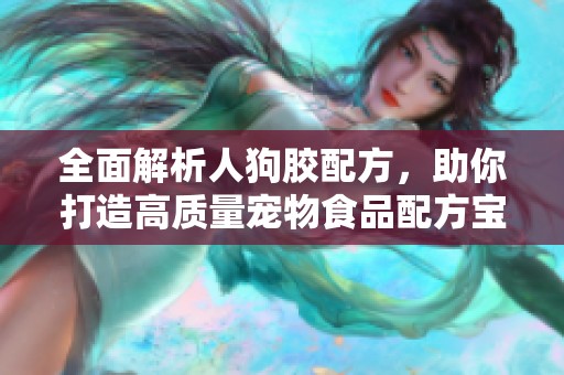 全面解析人狗胶配方，助你打造高质量宠物食品配方宝典