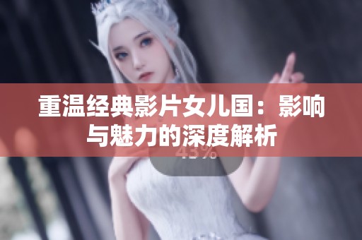 重温经典影片女儿国：影响与魅力的深度解析