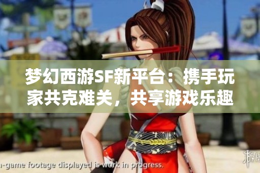 梦幻西游SF新平台：携手玩家共克难关，共享游戏乐趣与成长
