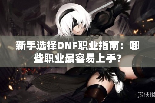 新手选择DNF职业指南：哪些职业最容易上手？