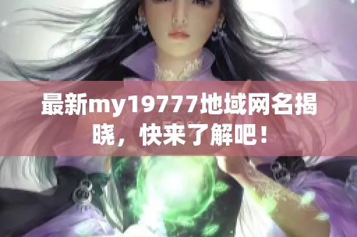 最新my19777地域网名揭晓，快来了解吧！