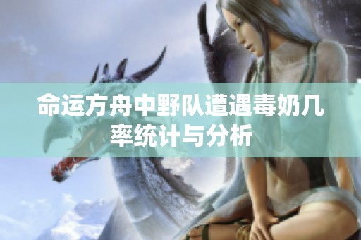 命运方舟中野队遭遇毒奶几率统计与分析