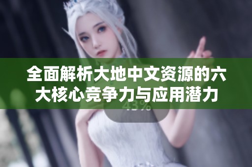 全面解析大地中文资源的六大核心竞争力与应用潜力