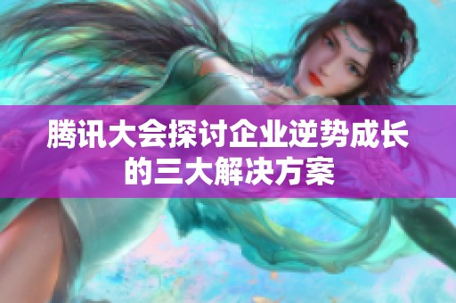 腾讯大会探讨企业逆势成长的三大解决方案