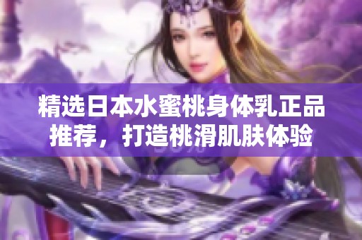精选日本水蜜桃身体乳正品推荐，打造桃滑肌肤体验