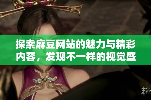 探索麻豆网站的魅力与精彩内容，发现不一样的视觉盛宴