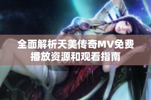 全面解析天美传奇MV免费播放资源和观看指南