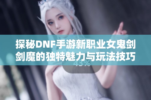 探秘DNF手游新职业女鬼剑剑魔的独特魅力与玩法技巧