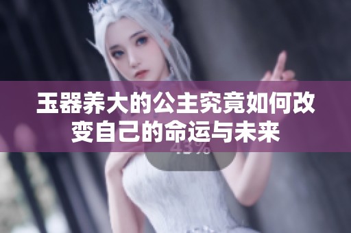 玉器养大的公主究竟如何改变自己的命运与未来