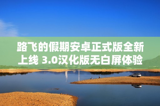 路飞的假期安卓正式版全新上线 3.0汉化版无白屏体验提升