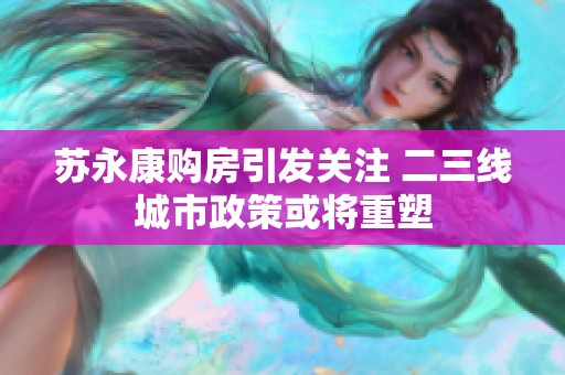 苏永康购房引发关注 二三线城市政策或将重塑