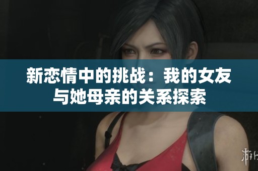 新恋情中的挑战：我的女友与她母亲的关系探索