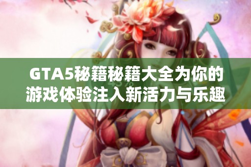 GTA5秘籍秘籍大全为你的游戏体验注入新活力与乐趣