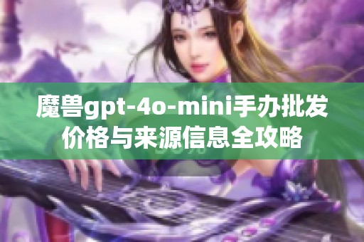 魔兽gpt-4o-mini手办批发价格与来源信息全攻略