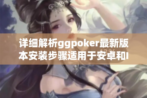 详细解析ggpoker最新版本安装步骤适用于安卓和IOS设备