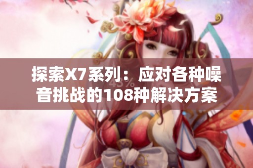 探索X7系列：应对各种噪音挑战的108种解决方案