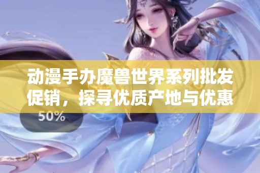动漫手办魔兽世界系列批发促销，探寻优质产地与优惠价格