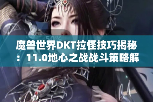 魔兽世界DKT拉怪技巧揭秘：11.0地心之战战斗策略解析