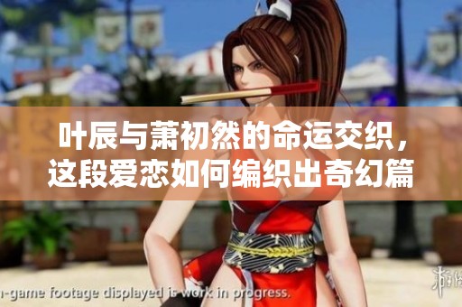 叶辰与萧初然的命运交织，这段爱恋如何编织出奇幻篇章
