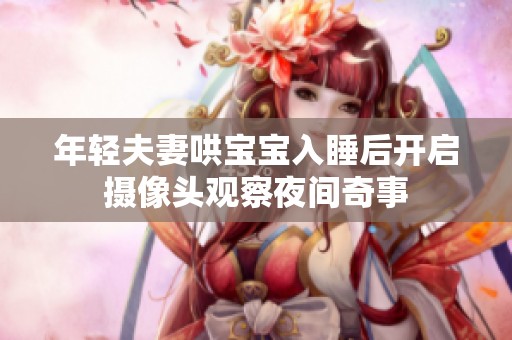 年轻夫妻哄宝宝入睡后开启摄像头观察夜间奇事