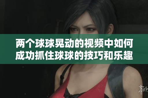两个球球晃动的视频中如何成功抓住球球的技巧和乐趣