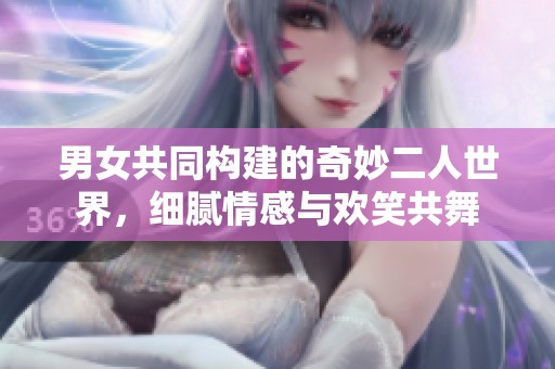 男女共同构建的奇妙二人世界，细腻情感与欢笑共舞