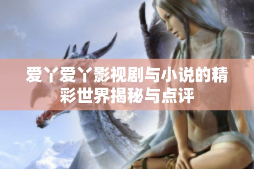 爱丫爱丫影视剧与小说的精彩世界揭秘与点评