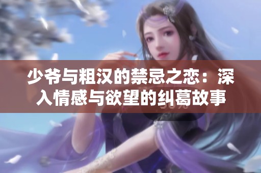 少爷与粗汉的禁忌之恋：深入情感与欲望的纠葛故事