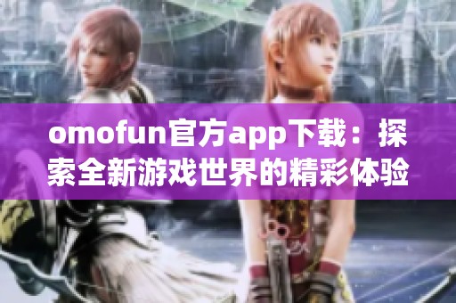 omofun官方app下载：探索全新游戏世界的精彩体验