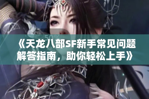 《天龙八部SF新手常见问题解答指南，助你轻松上手》