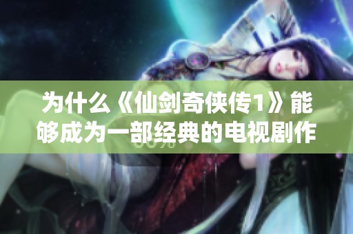 为什么《仙剑奇侠传1》能够成为一部经典的电视剧作品