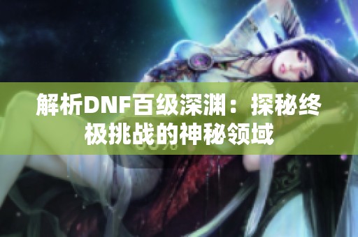 解析DNF百级深渊：探秘终极挑战的神秘领域