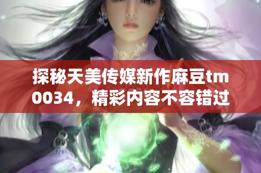 探秘天美传媒新作麻豆tm0034，精彩内容不容错过