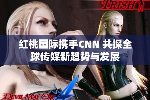 红桃国际携手CNN 共探全球传媒新趋势与发展