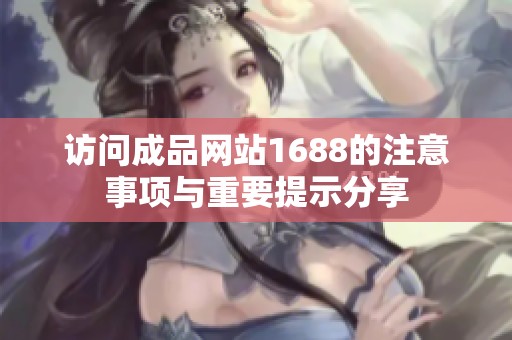 访问成品网站1688的注意事项与重要提示分享