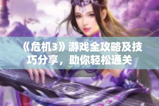 《危机3》游戏全攻略及技巧分享，助你轻松通关