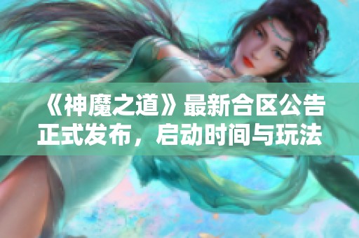 《神魔之道》最新合区公告正式发布，启动时间与玩法全解析