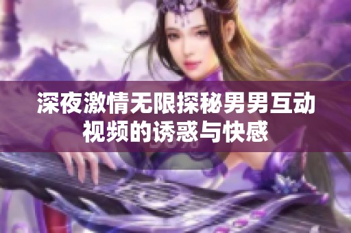 深夜激情无限探秘男男互动视频的诱惑与快感