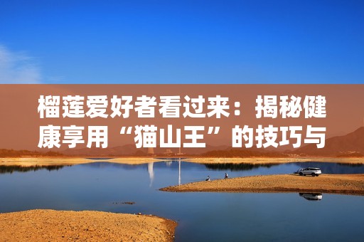 榴莲爱好者看过来：揭秘健康享用“猫山王”的技巧与秘诀