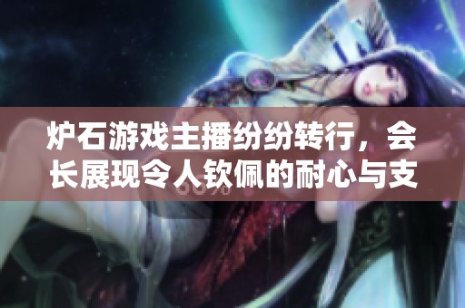 炉石游戏主播纷纷转行，会长展现令人钦佩的耐心与支持
