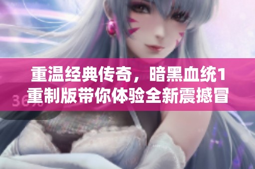重温经典传奇，暗黑血统1重制版带你体验全新震撼冒险