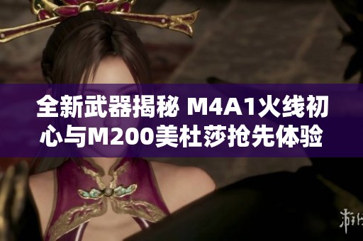 全新武器揭秘 M4A1火线初心与M200美杜莎抢先体验分析