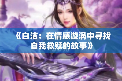 《白洁：在情感漩涡中寻找自我救赎的故事》