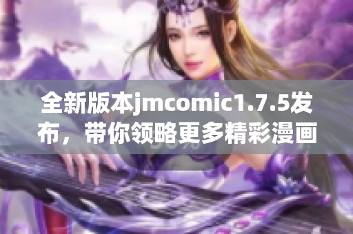 全新版本jmcomic1.7.5发布，带你领略更多精彩漫画体验