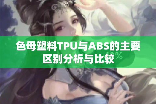 色母塑料TPU与ABS的主要区别分析与比较