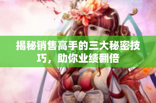 揭秘销售高手的三大秘密技巧，助你业绩翻倍