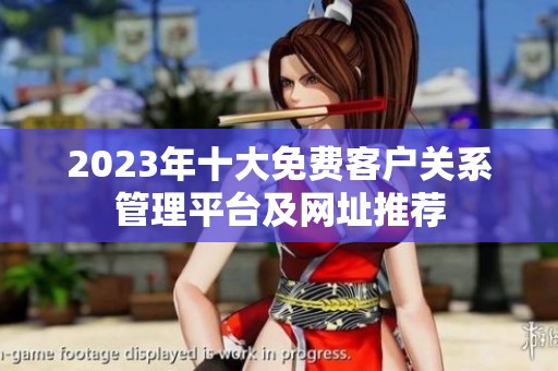 2023年十大免费客户关系管理平台及网址推荐