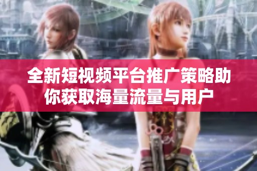 全新短视频平台推广策略助你获取海量流量与用户
