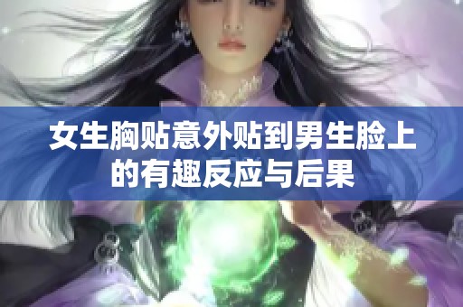 女生胸贴意外贴到男生脸上的有趣反应与后果