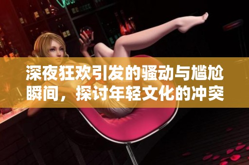 深夜狂欢引发的骚动与尴尬瞬间，探讨年轻文化的冲突与交锋
